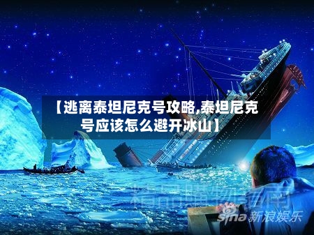 【逃离泰坦尼克号攻略,泰坦尼克号应该怎么避开冰山】-第2张图片
