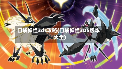 口袋妖怪3ds攻略(口袋妖怪3DS版本大全)
