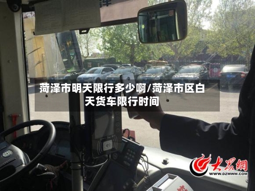 菏泽市明天限行多少啊/菏泽市区白天货车限行时间