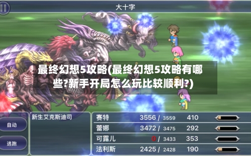 最终幻想5攻略(最终幻想5攻略有哪些?新手开局怎么玩比较顺利?)