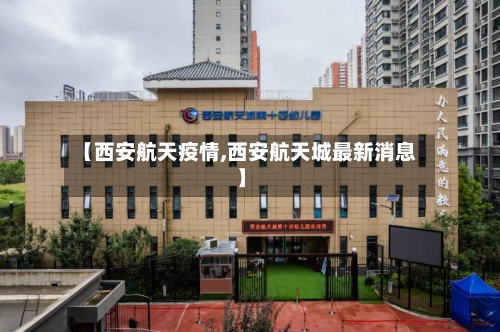 【西安航天疫情,西安航天城最新消息】-第2张图片