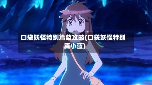 口袋妖怪特别篇蓝攻略(口袋妖怪特别篇小蓝)